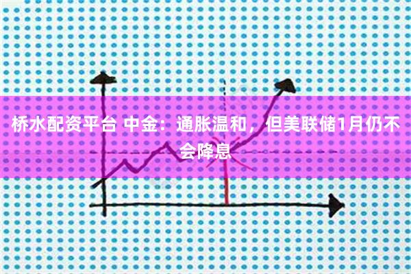 桥水配资平台 中金：通胀温和，但美联储1月仍不会降息