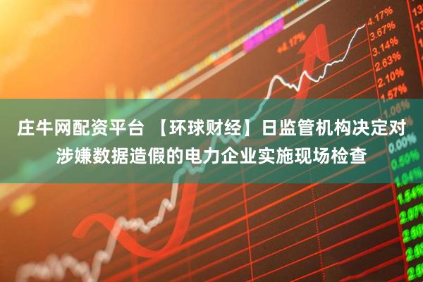 庄牛网配资平台 【环球财经】日监管机构决定对涉嫌数据造假的电力企业实施现场检查