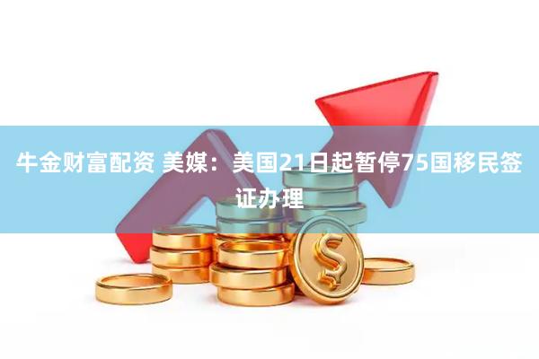 牛金财富配资 美媒：美国21日起暂停75国移民签证办理