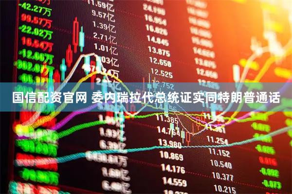 国信配资官网 委内瑞拉代总统证实同特朗普通话