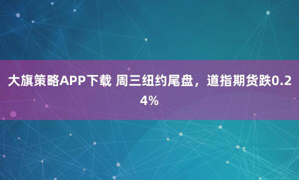 大旗策略APP下载 周三纽约尾盘，道指期货跌0.24%