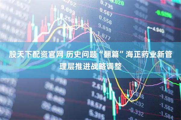 股天下配资官网 历史问题“翻篇”海正药业新管理层推进战略调整