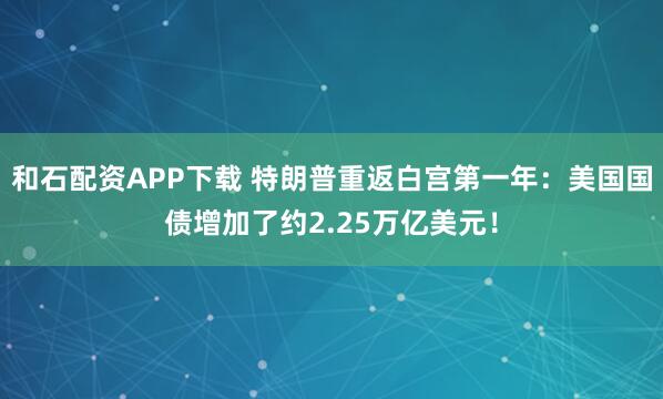 和石配资APP下载 特朗普重返白宫第一年：美国国债增加了约2.25万亿美元！