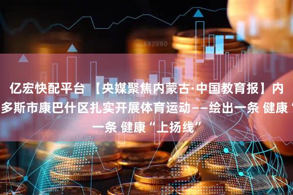 亿宏快配平台 【央媒聚焦内蒙古·中国教育报】内蒙古鄂尔多斯市康巴什区扎实开展体育运动——绘出一条 健康“上扬线”