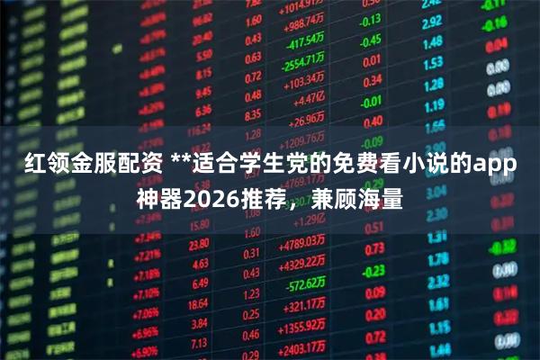 红领金服配资 **适合学生党的免费看小说的app神器2026推荐，兼顾海量