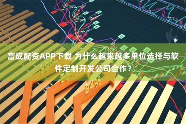 富成配资APP下载 为什么越来越多单位选择与软件定制开发公司合作？