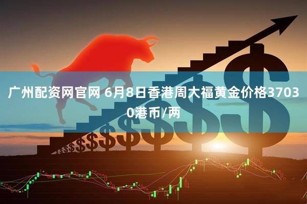 广州配资网官网 6月8日香港周大福黄金价格37030港币/两