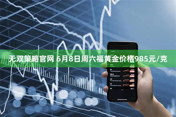 无双策略官网 6月8日周六福黄金价格985元/克