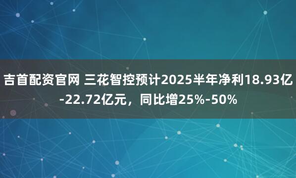吉首配资官网 三花智控预计2025半年净利18.93亿-22.72亿元，同比增25%-50%