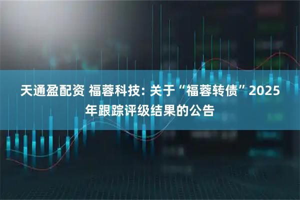 天通盈配资 福蓉科技: 关于“福蓉转债”2025年跟踪评级结果的公告