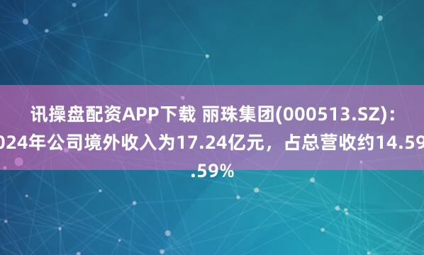 讯操盘配资APP下载 丽珠集团(000513.SZ)：2024年公司境外收入为17.24亿元，占总营收约14.59%