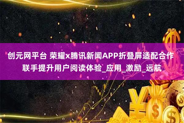 创元网平台 荣耀x腾讯新闻APP折叠屏适配合作 联手提升用户阅读体验_应用_激励_远航