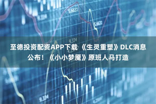 至德投资配资APP下载 《生灵重塑》DLC消息公布！《小小梦魇》原班人马打造