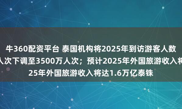 牛360配资平台 泰国机构将2025年到访游客人数预估从4000万人次下调至3500万人次；预计2025年外国旅游收入将达1.6万亿泰铢