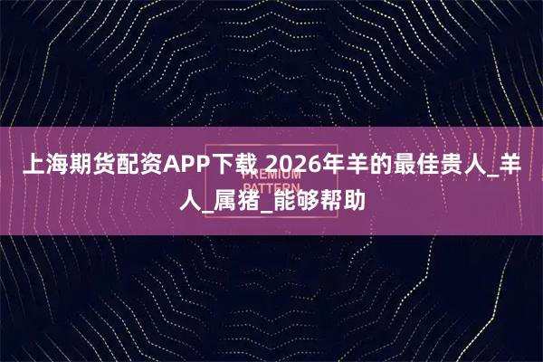 上海期货配资APP下载 2026年羊的最佳贵人_羊人_属猪_能够帮助