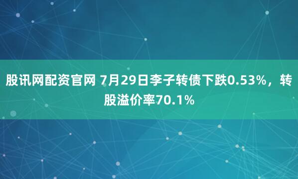 股讯网配资官网 7月29日李子转债下跌0.53%，转股溢价率70.1%