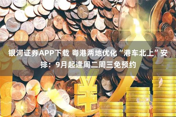 银河证券APP下载 粤港两地优化“港车北上”安排：9月起逢周二周三免预约