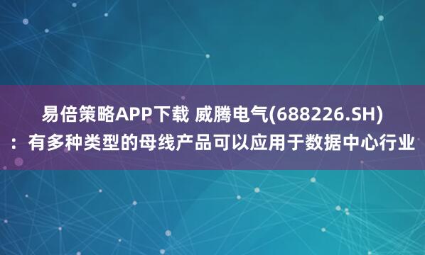 易倍策略APP下载 威腾电气(688226.SH)：有多种类型的母线产品可以应用于数据中心行业