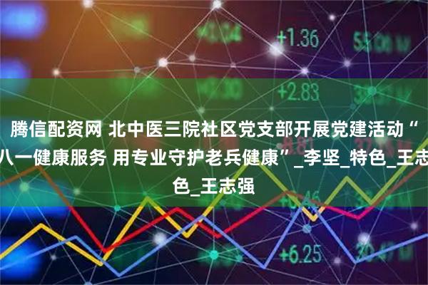 腾信配资网 北中医三院社区党支部开展党建活动“庆八一健康服务 用专业守护老兵健康”_李坚_特色_王志强