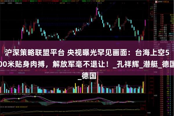 沪深策略联盟平台 央视曝光罕见画面：台海上空500米贴身肉搏，解放军毫不退让！_孔祥辉_潜艇_德国