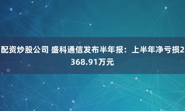 配资炒股公司 盛科通信发布半年报：上半年净亏损2368.91万元