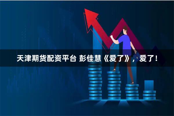 天津期货配资平台 彭佳慧《爱了》，爱了！