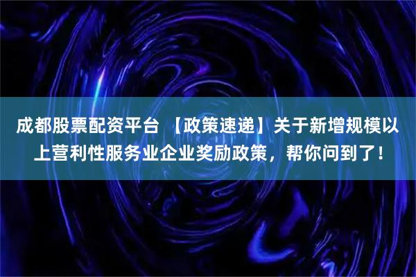 成都股票配资平台 【政策速递】关于新增规模以上营利性服务业企业奖励政策，帮你问到了！