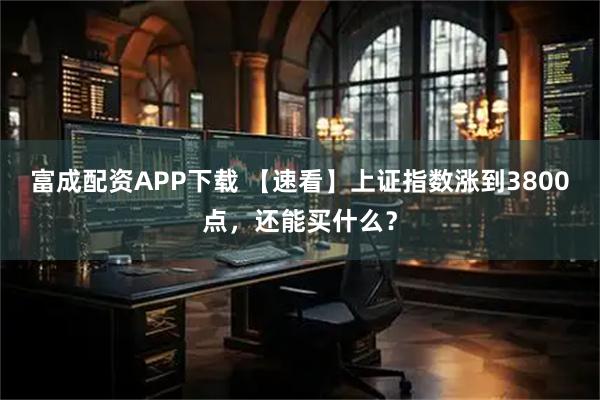 富成配资APP下载 【速看】上证指数涨到3800点，还能买什么？