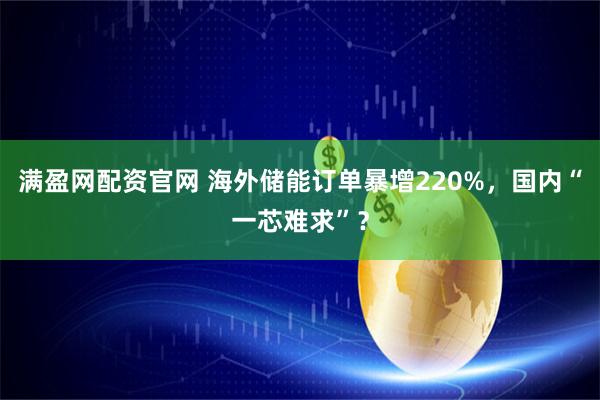 满盈网配资官网 海外储能订单暴增220%，国内“一芯难求”？