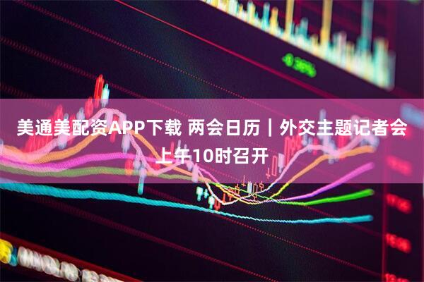美通美配资APP下载 两会日历｜外交主题记者会上午10时召开
