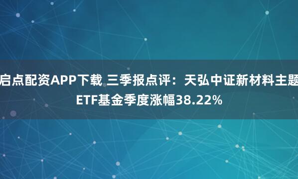 启点配资APP下载 三季报点评：天弘中证新材料主题ETF基金季度涨幅38.22%
