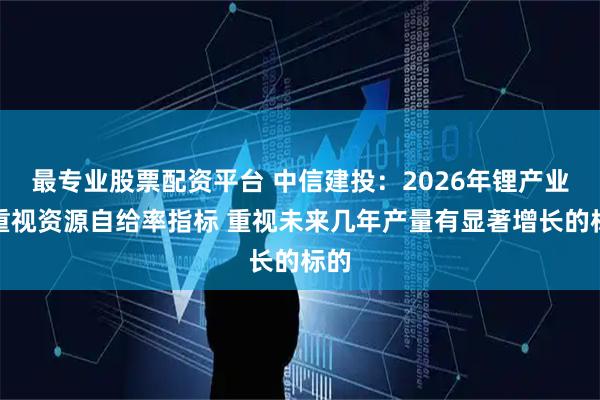 最专业股票配资平台 中信建投：2026年锂产业链重视资源自给率指标 重视未来几年产量有显著增长的标的