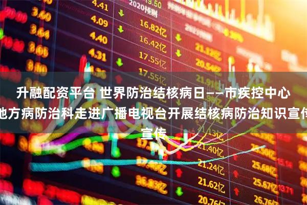 升融配资平台 世界防治结核病日——市疾控中心地方病防治科走进广播电视台开展结核病防治知识宣传