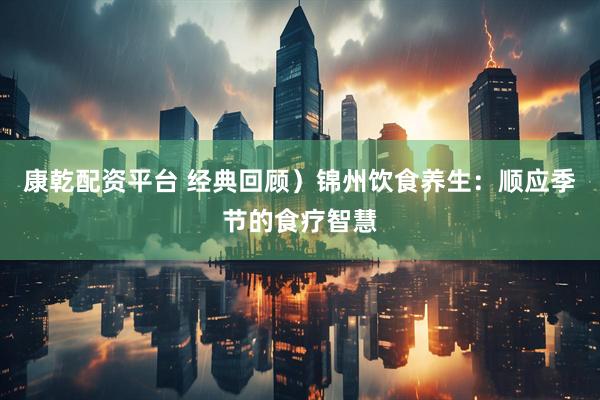 康乾配资平台 经典回顾）锦州饮食养生：顺应季节的食疗智慧