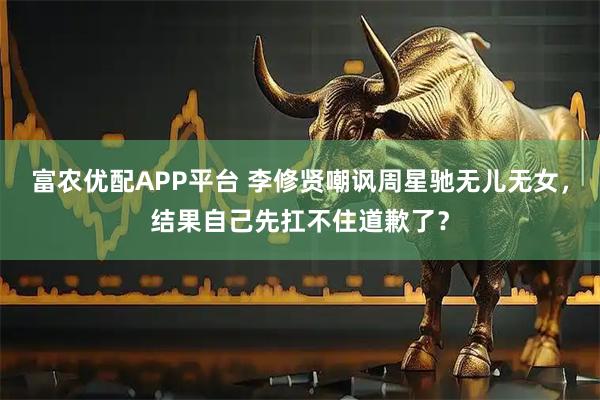富农优配APP平台 李修贤嘲讽周星驰无儿无女，结果自己先扛不住道歉了？
