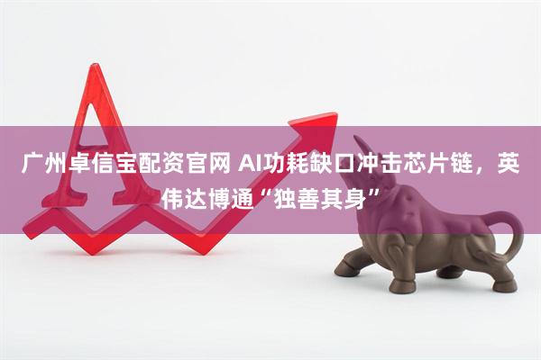 广州卓信宝配资官网 AI功耗缺口冲击芯片链，英伟达博通“独善其身”
